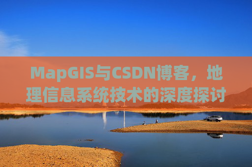 MapGIS与CSDN博客,地理信息系统技术的深度探讨